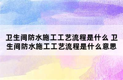 卫生间防水施工工艺流程是什么 卫生间防水施工工艺流程是什么意思